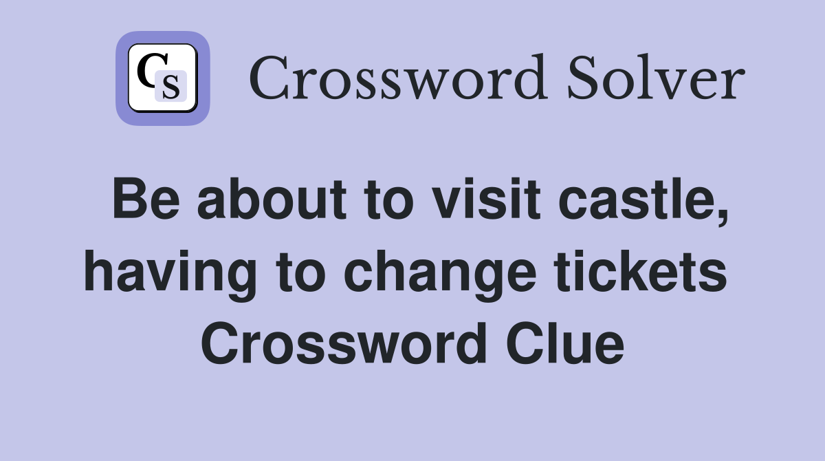Be about to visit castle, having to change tickets  Crossword Clue