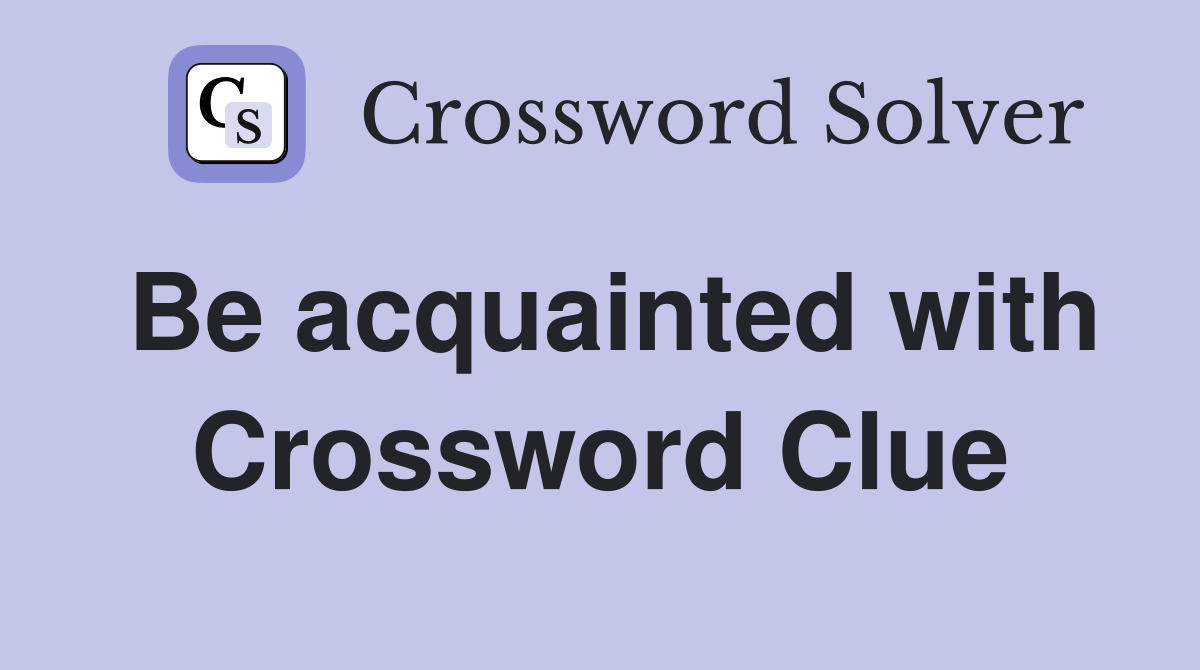 Be acquainted with Crossword Clue