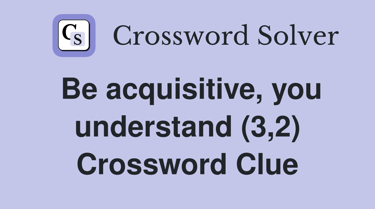 Be acquisitive, you understand (3,2) Crossword Clue