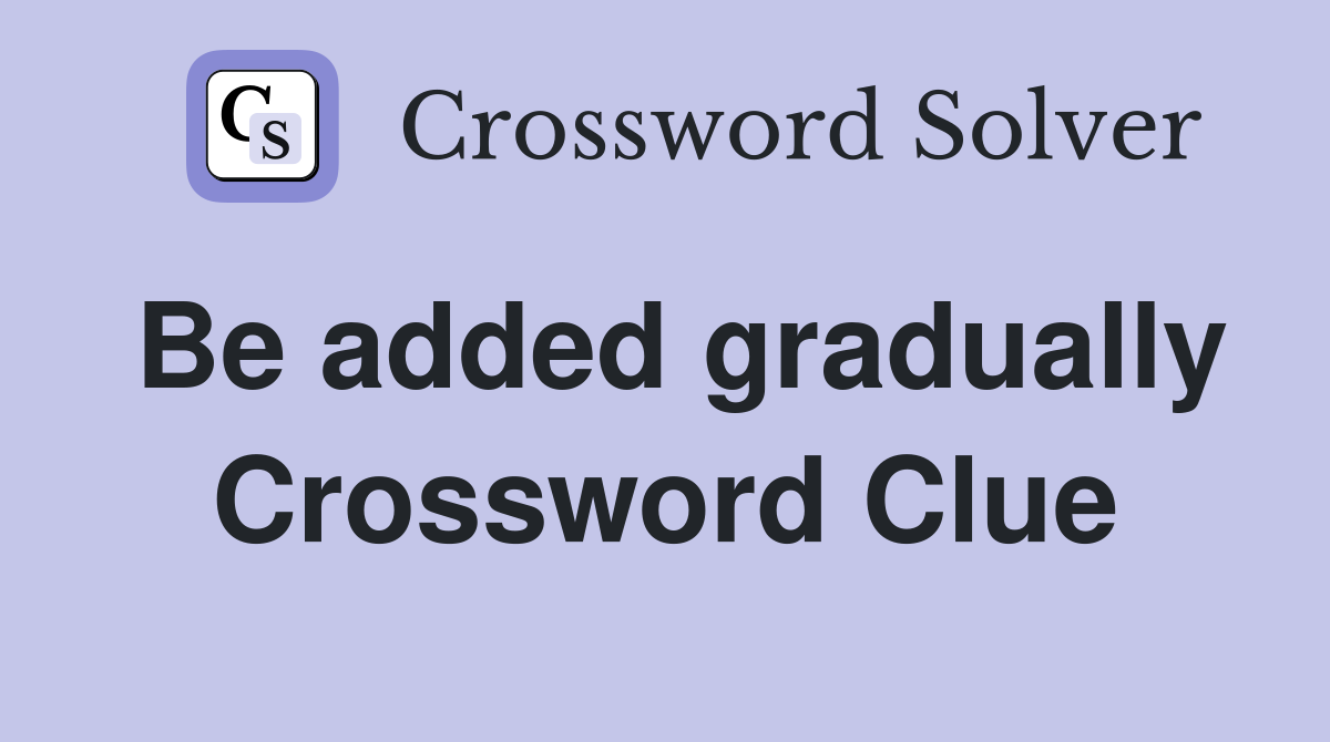 Be added gradually Crossword Clue