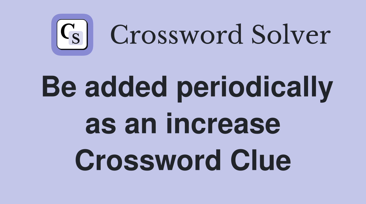 Be added periodically as an increase Crossword Clue