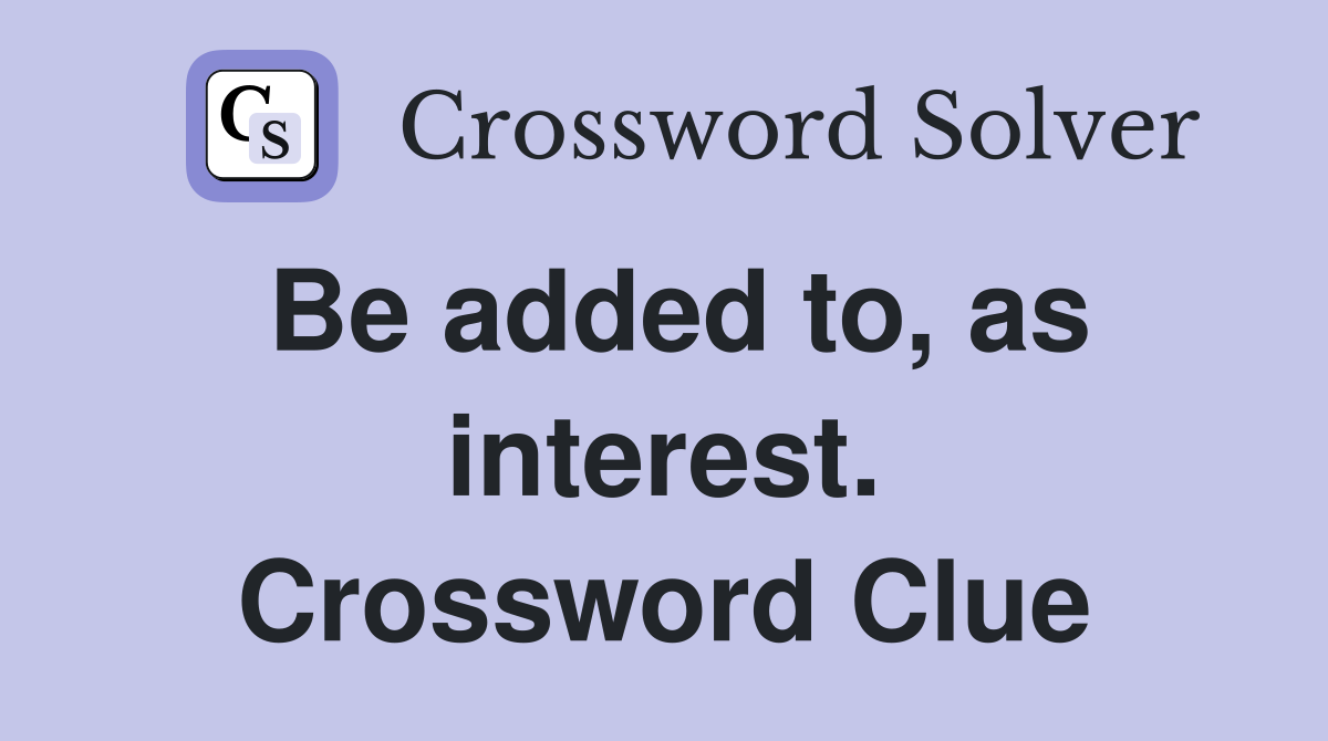 Be added to, as interest. Crossword Clue