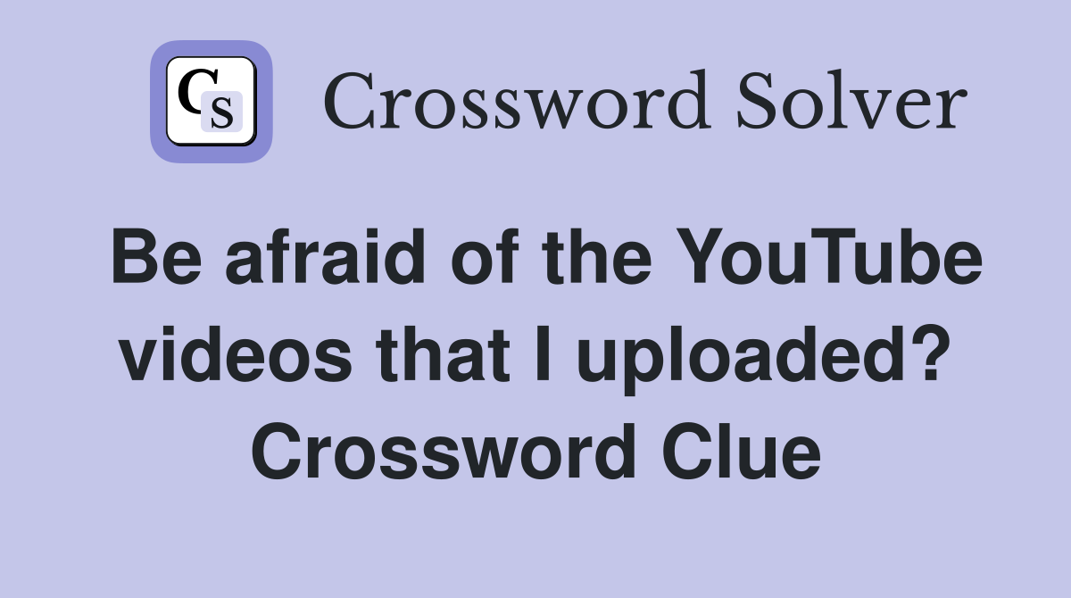Be afraid of the YouTube videos that I uploaded? Crossword Clue
