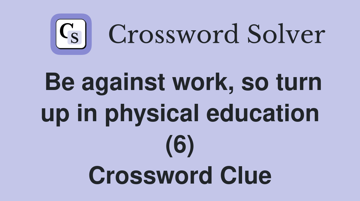 Be against work, so turn up in physical education (6) Crossword Clue