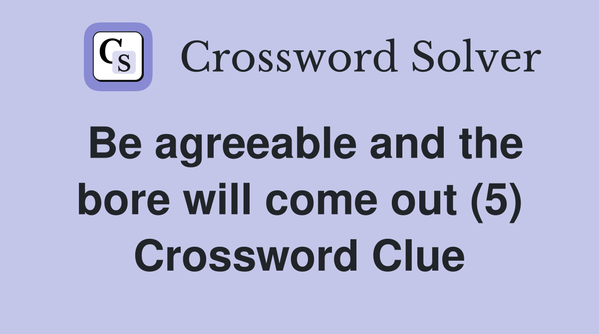Be agreeable and the bore will come out (5) Crossword Clue