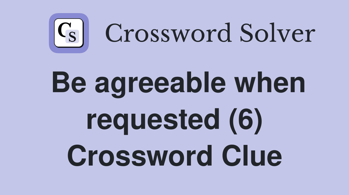 Be agreeable when requested (6) Crossword Clue