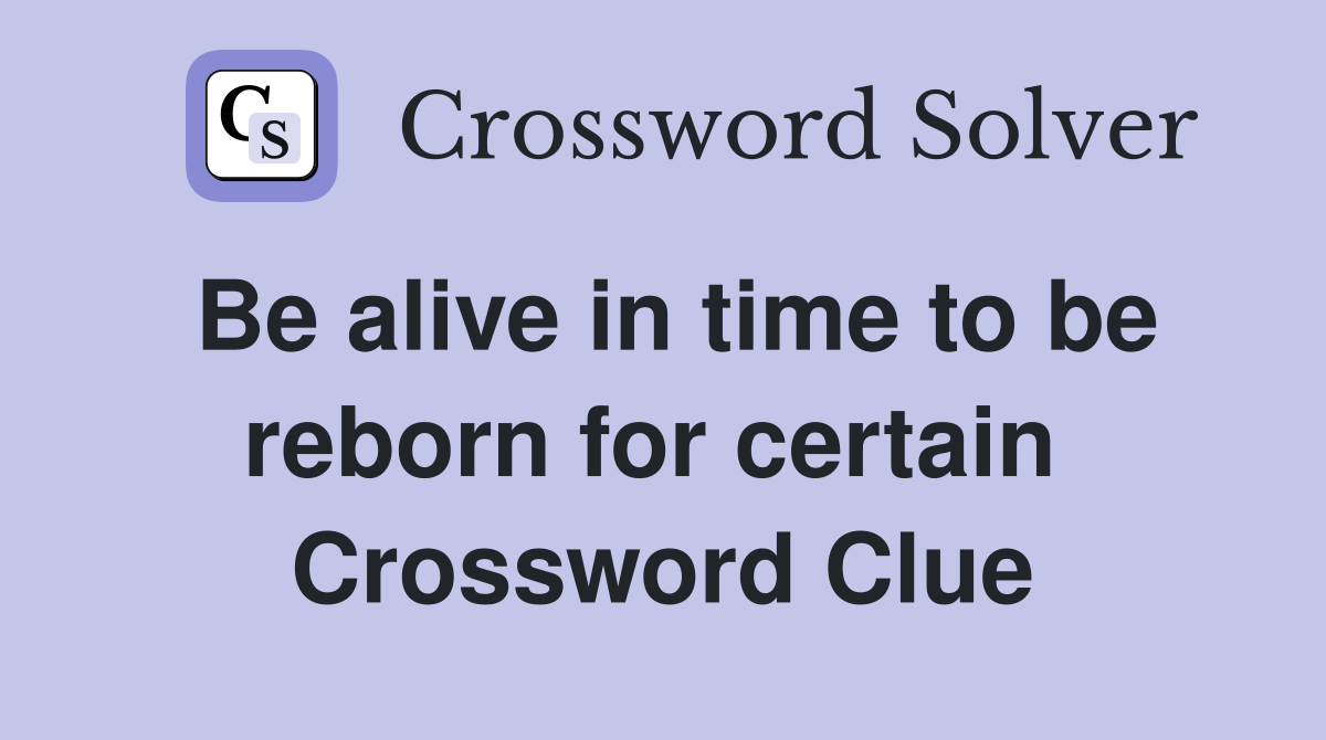 Be alive in time to be reborn for certain  Crossword Clue