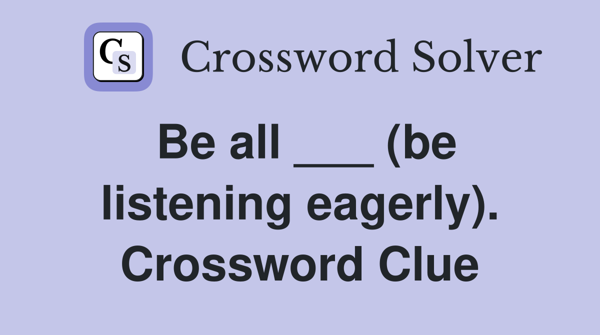 Be all ___ (be listening eagerly). Crossword Clue