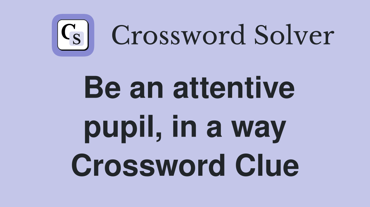 Be an attentive pupil, in a way Crossword Clue