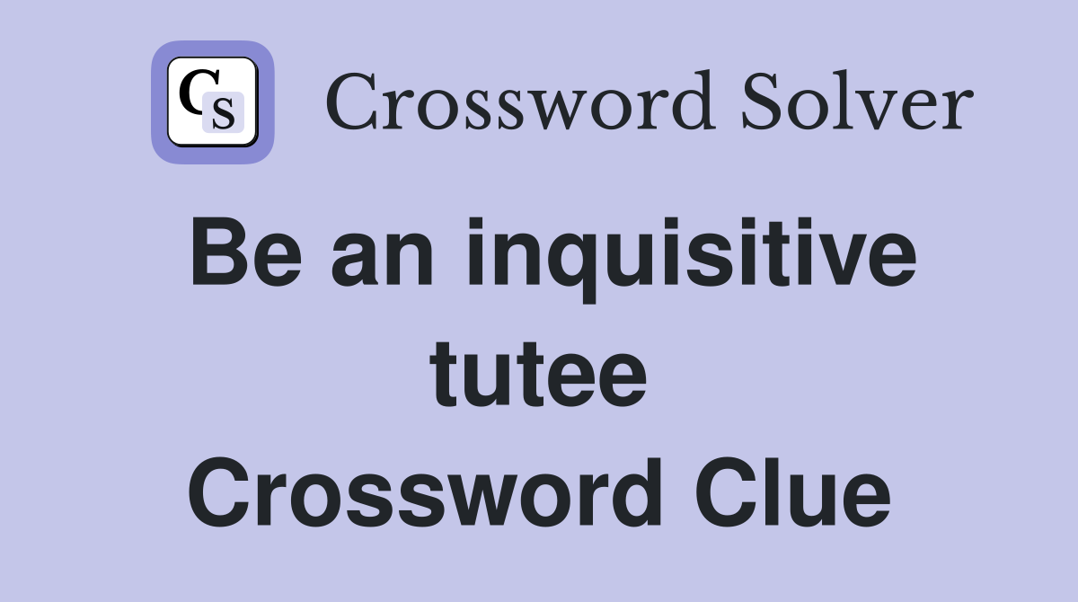 Be an inquisitive tutee Crossword Clue