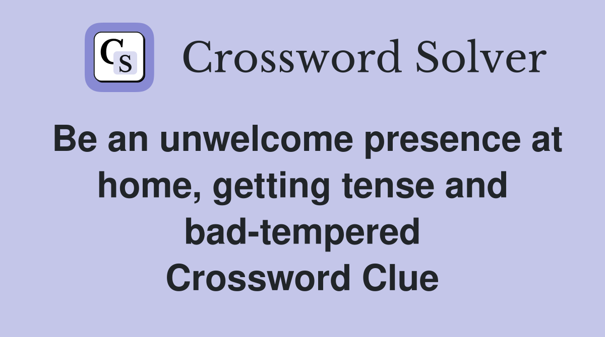 Be an unwelcome presence at home, getting tense and bad-tempered Crossword Clue