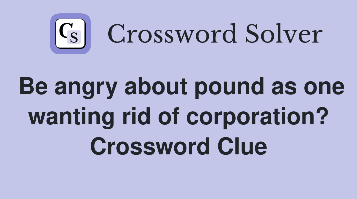 Be angry about pound as one wanting rid of corporation? Crossword Clue