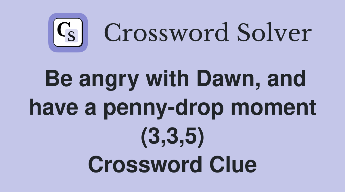 Be angry with Dawn, and have a penny-drop moment (3,3,5) Crossword Clue
