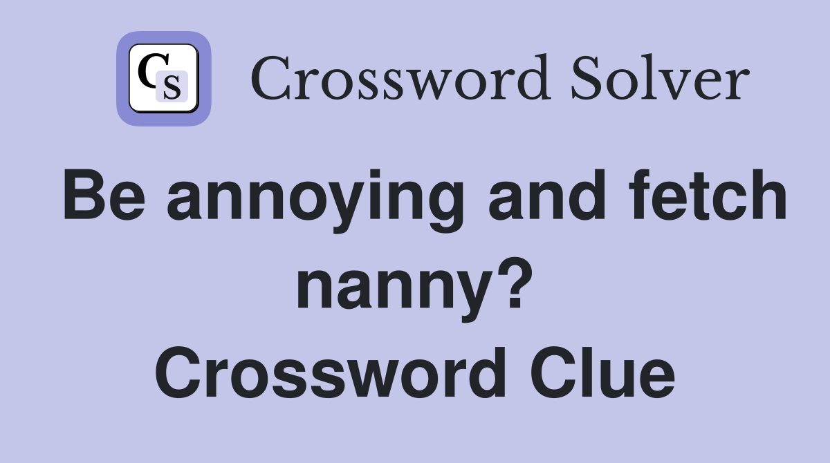 Be annoying and fetch nanny? Crossword Clue