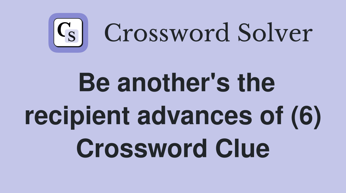 Be another's the recipient advances of (6) Crossword Clue