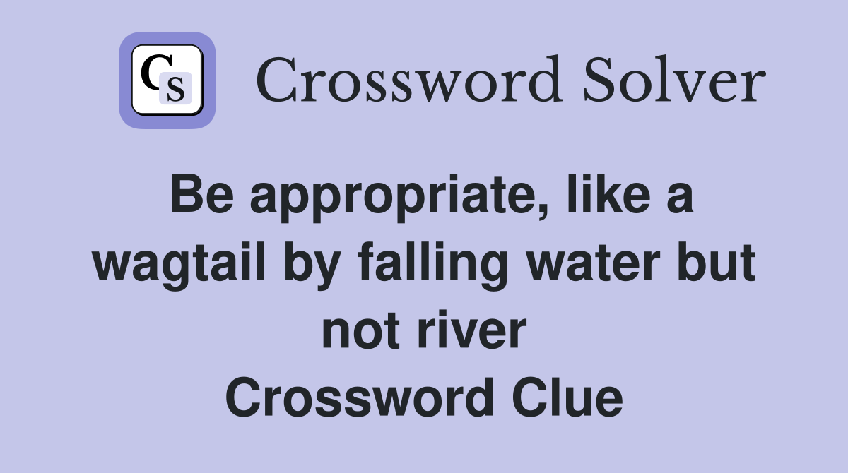 Be appropriate, like a wagtail by falling water but not river Crossword Clue