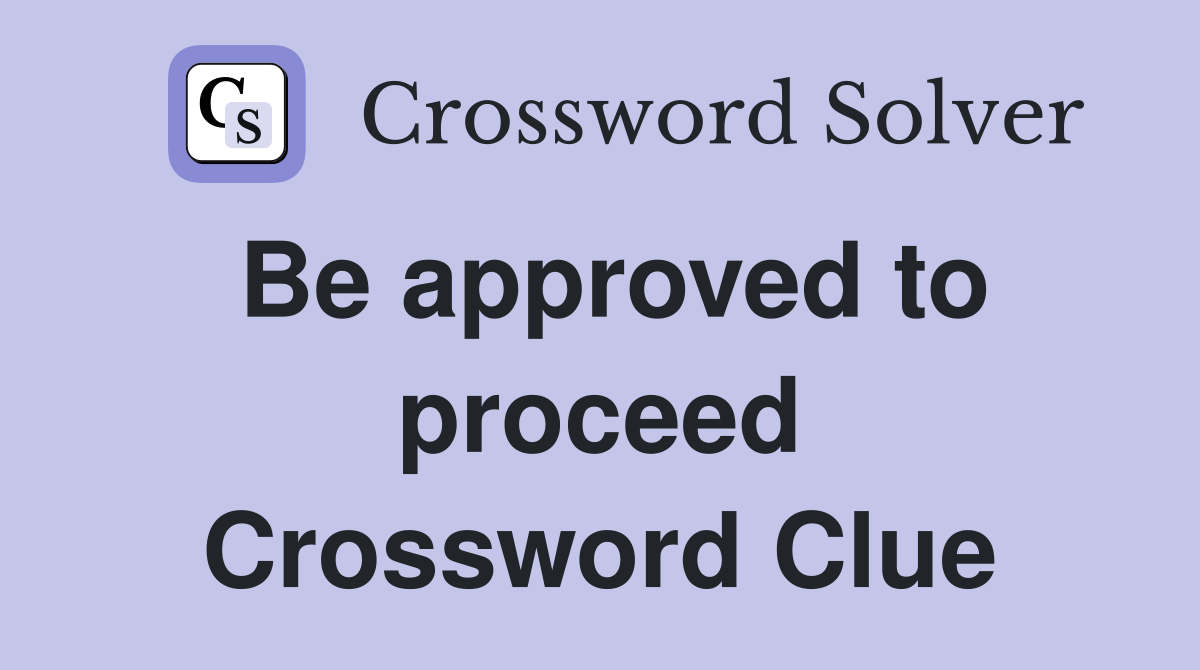 Be approved to proceed Crossword Clue