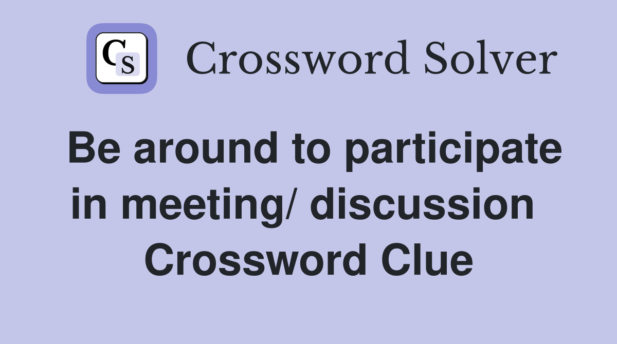 Be around to participate in meeting/ discussion  Crossword Clue