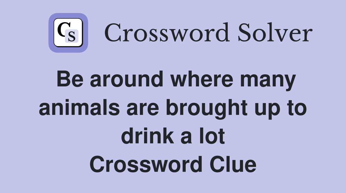 Be around where many animals are brought up to drink a lot Crossword Clue