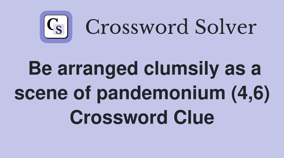 Be arranged clumsily as a scene of pandemonium (4,6) Crossword Clue