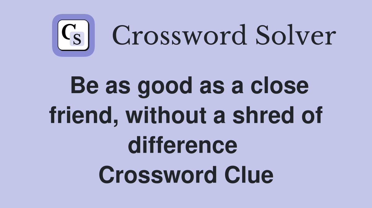 Be as good as a close friend, without a shred of difference  Crossword Clue