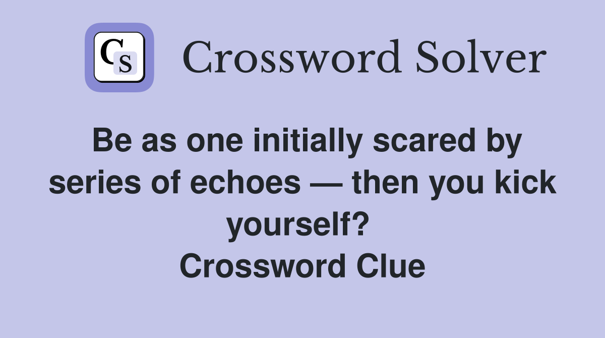 Be as one initially scared by series of echoes — then you kick yourself?  Crossword Clue