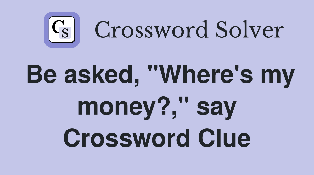 Be asked, "Where's my money?," say Crossword Clue