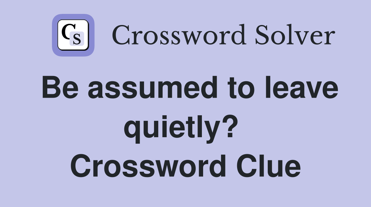 Be assumed to leave quietly?  Crossword Clue