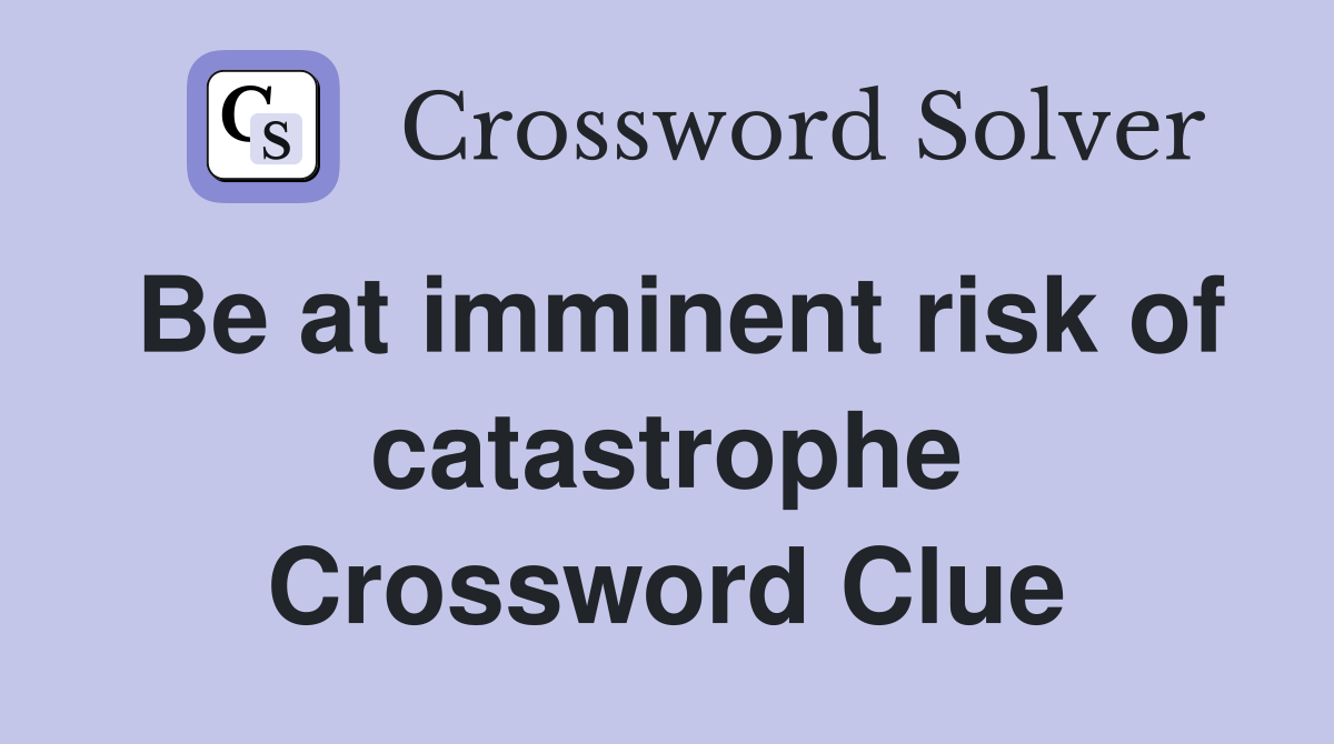 Be at imminent risk of catastrophe Crossword Clue