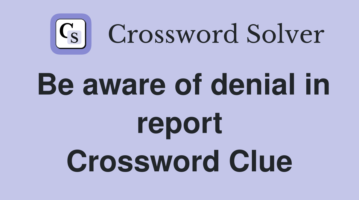 Be aware of denial in report Crossword Clue