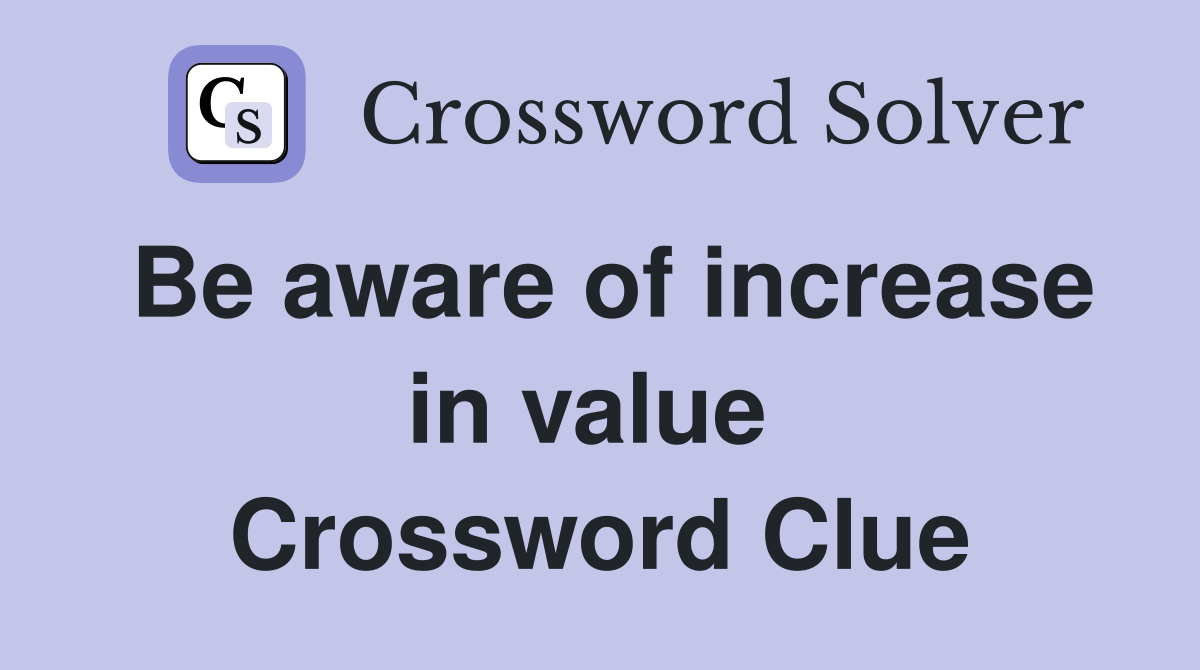 Be aware of increase in value  Crossword Clue