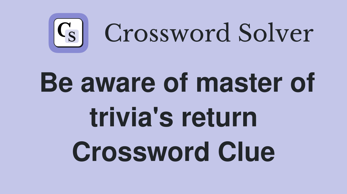 Be aware of master of trivia's return Crossword Clue