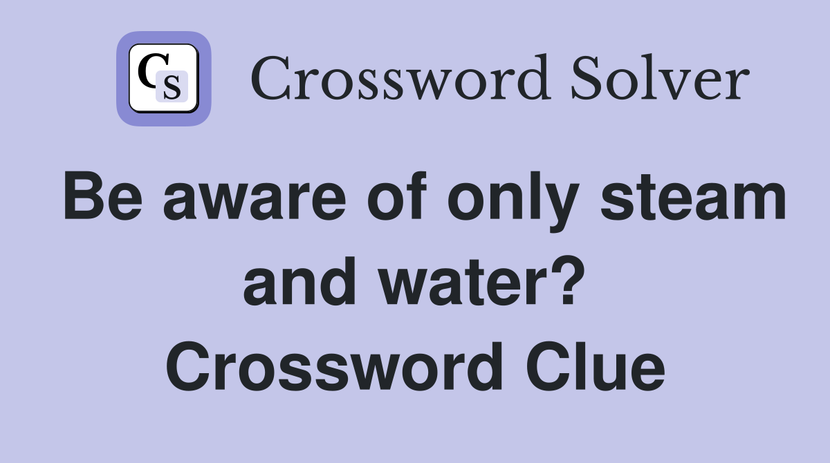 Be aware of only steam and water? Crossword Clue