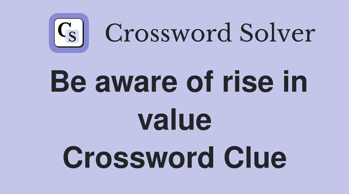 Be aware of rise in value Crossword Clue
