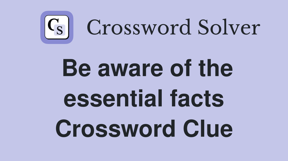 Be aware of the essential facts Crossword Clue