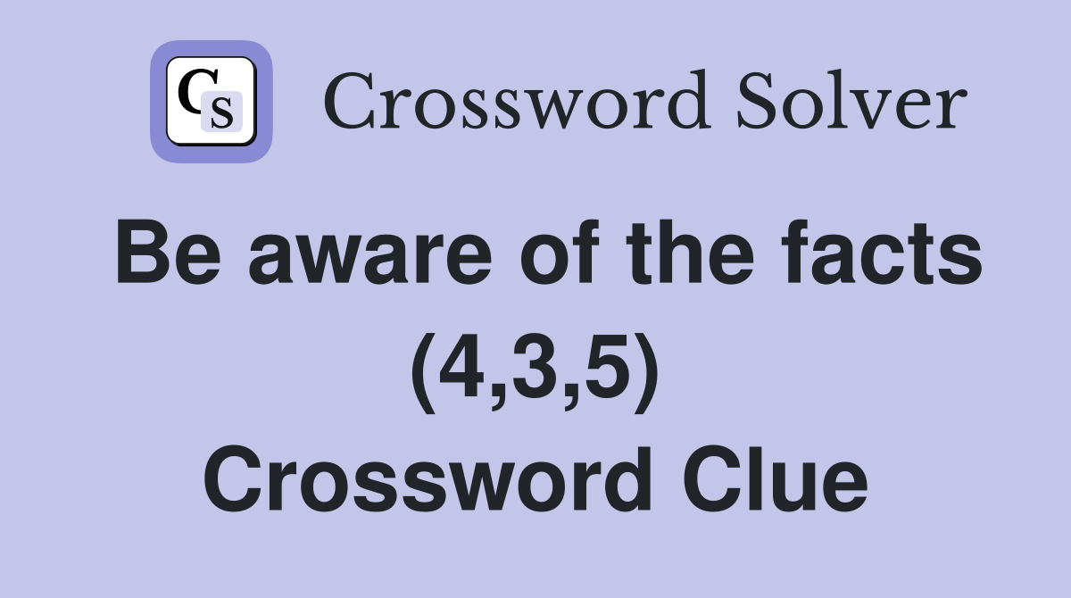 Be aware of the facts (4,3,5) Crossword Clue