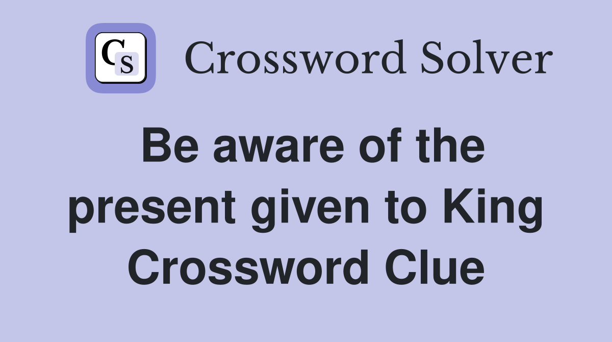 Be aware of the present given to King Crossword Clue