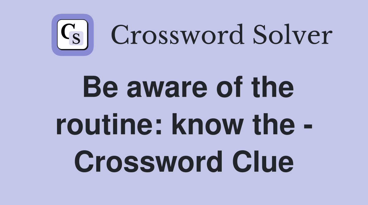 Be aware of the routine: know the - Crossword Clue