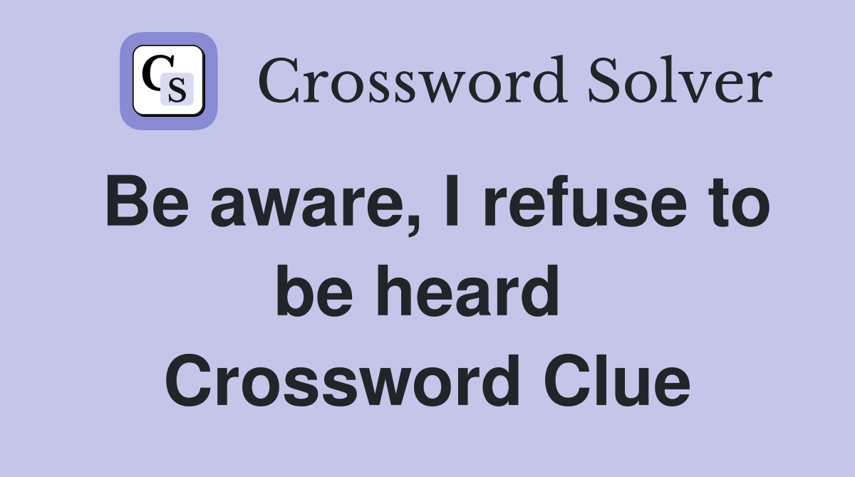 Be aware, I refuse to be heard  Crossword Clue