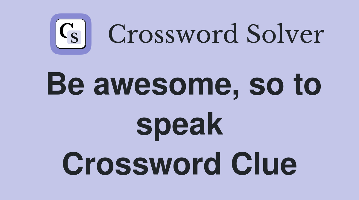 Be awesome, so to speak Crossword Clue