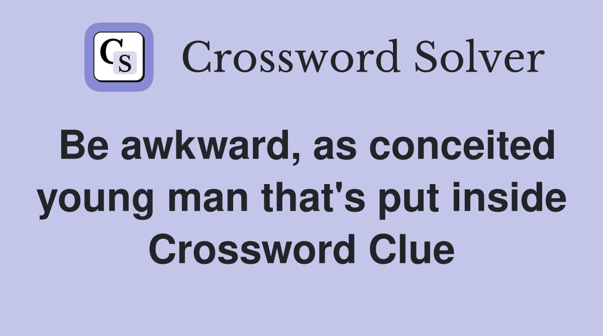 Be awkward, as conceited young man that's put inside Crossword Clue