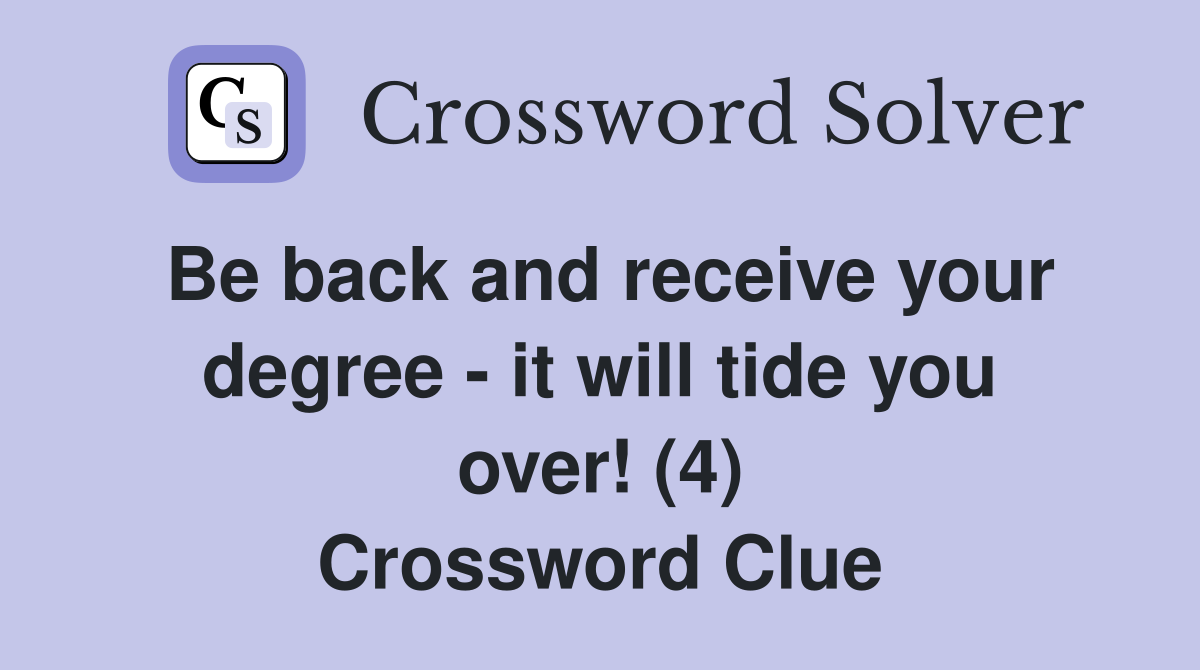 Be back and receive your degree - it will tide you over! (4) Crossword Clue