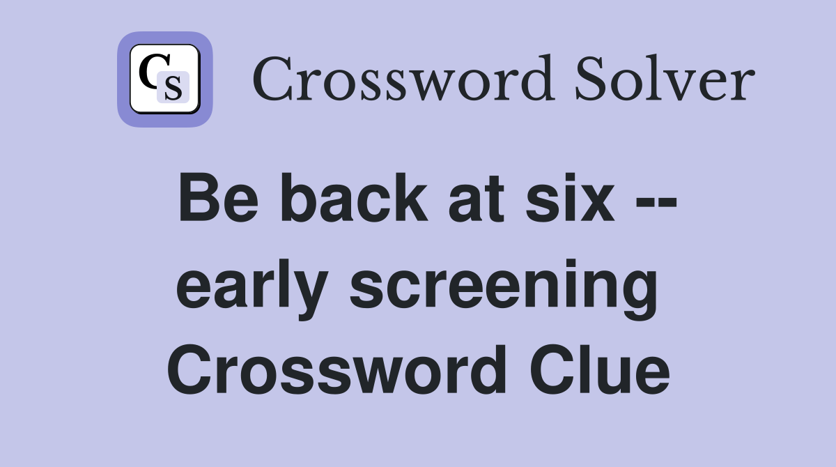 Be back at six -- early screening Crossword Clue