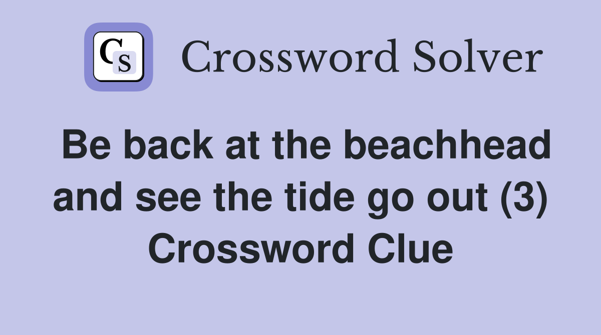 Be back at the beachhead and see the tide go out (3) Crossword Clue