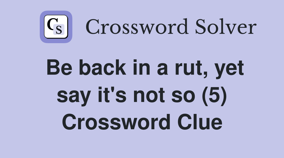 Be back in a rut, yet say it's not so (5) Crossword Clue