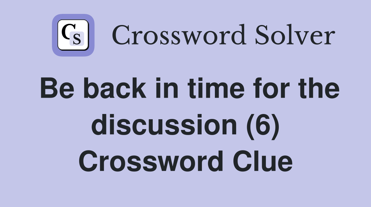 Be back in time for the discussion (6) Crossword Clue