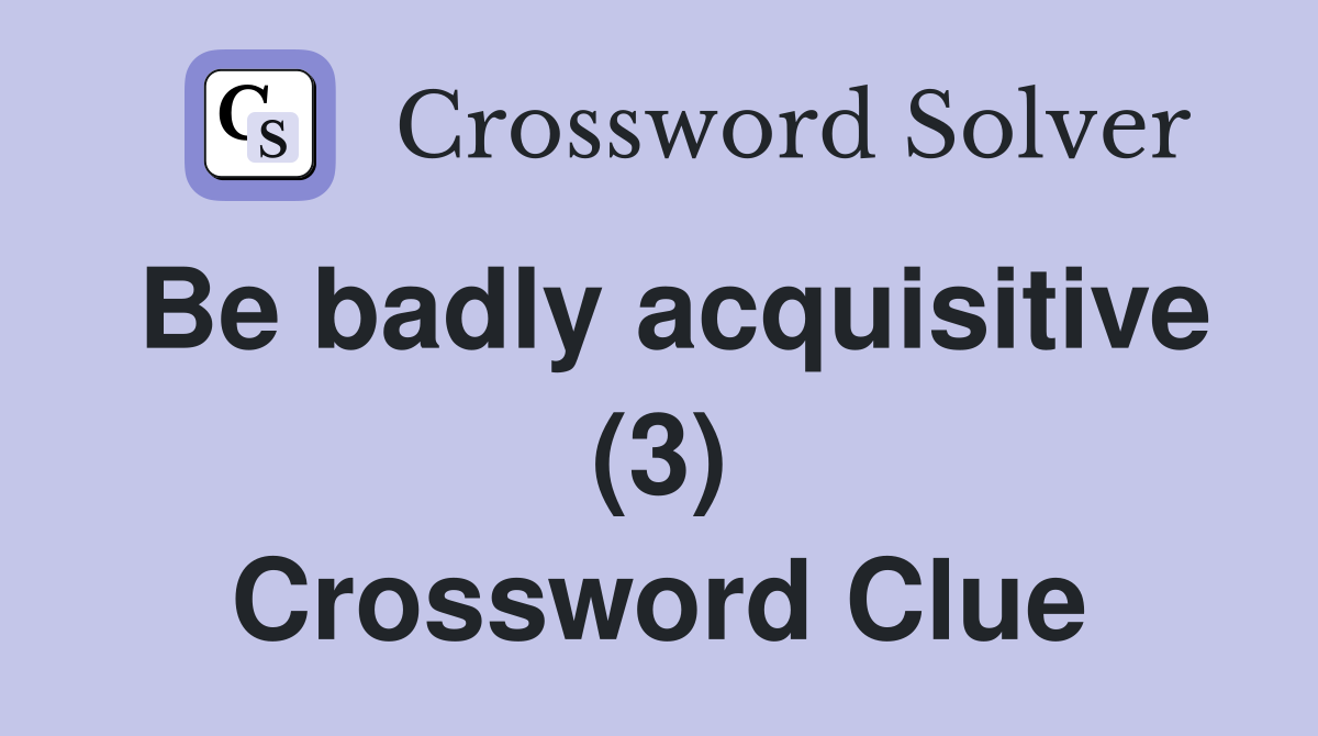 Be badly acquisitive (3) Crossword Clue