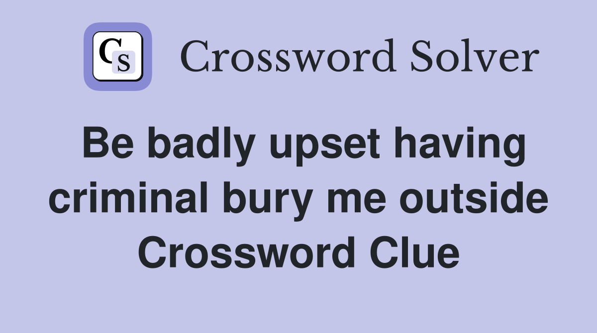 Be badly upset having criminal bury me outside Crossword Clue