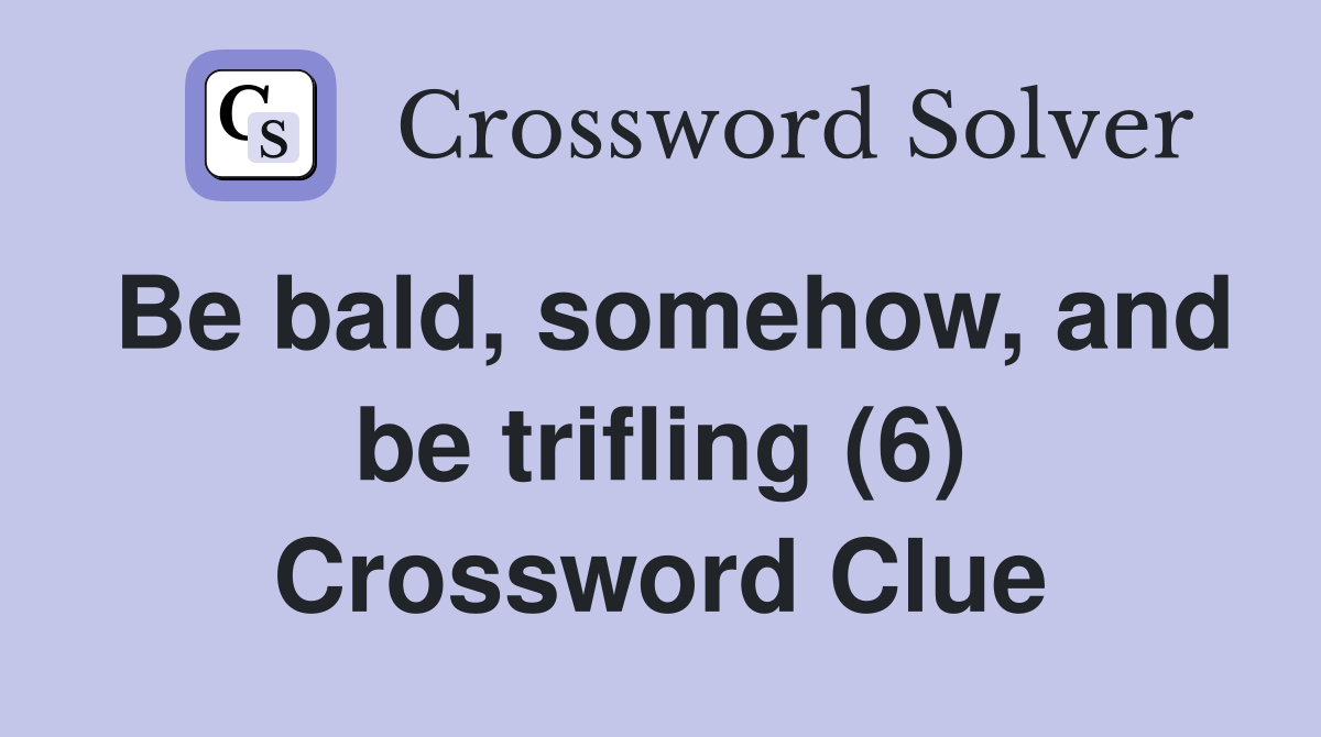 Be bald, somehow, and be trifling (6) Crossword Clue