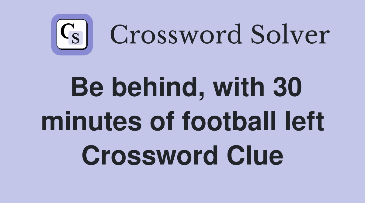Be behind, with 30 minutes of football left Crossword Clue